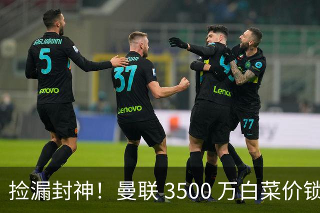 捡漏封神！曼联 3500 万白菜价锁真核！还要复刻同款神级引援