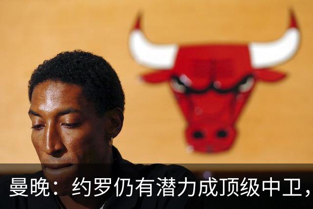 曼晚：约罗仍有潜力成顶级中卫，但需先锁定首发位置