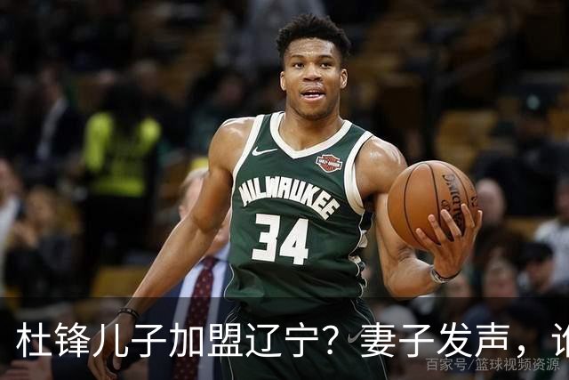 杜锋儿子加盟辽宁？妻子发声，谁注意妻子去向，计划曝光