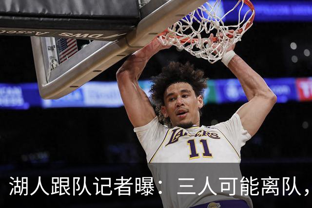 湖人跟队记者曝：三人可能离队，布朗尼·詹姆斯在列，但球队不会主动交易他