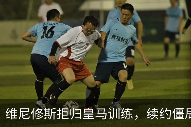 维尼修斯拒归皇马训练，续约僵局为阿森纳引援带来遐想