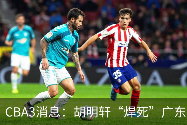 CBA3消息：胡明轩“焊死”广东！徐昕回购权曝光，铁教头即将到岗