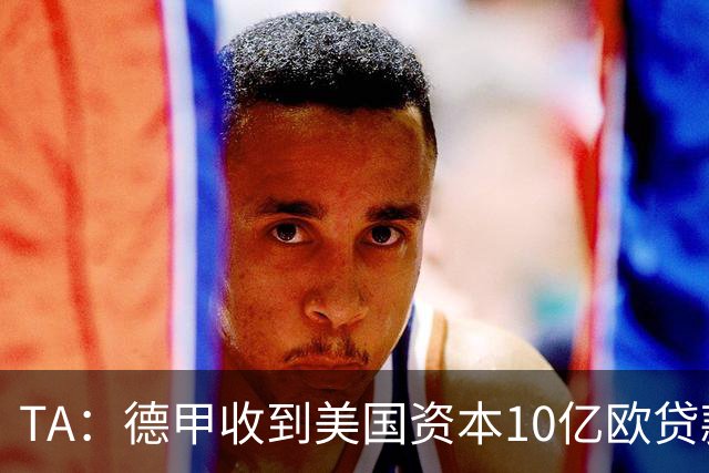 TA：德甲收到美国资本10亿欧贷款方案，球迷反应值得关注